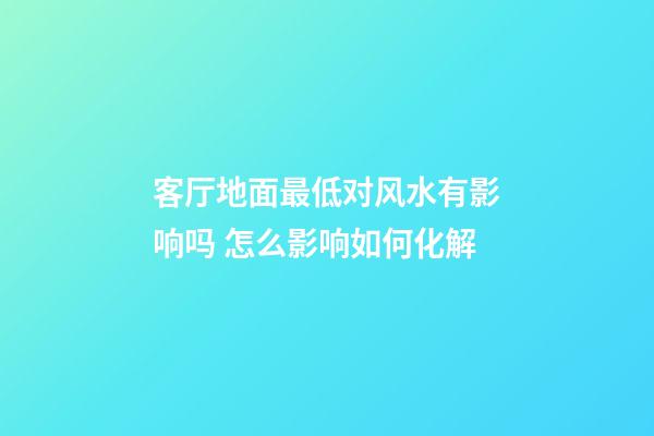 客厅地面最低对风水有影响吗 怎么影响如何化解